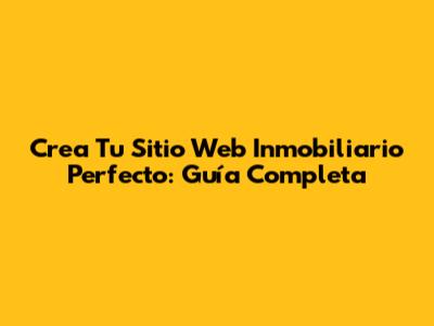 Crea Tu Sitio Web Inmobiliario Perfecto: Guía Completa
