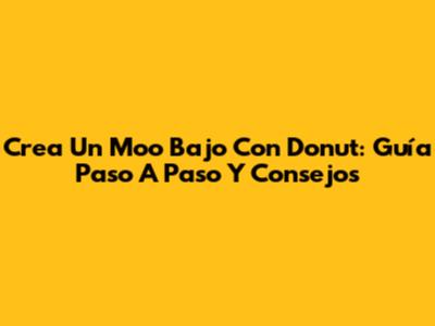 Crea Un Moo Bajo Con Donut: Guía Paso A Paso Y Consejos