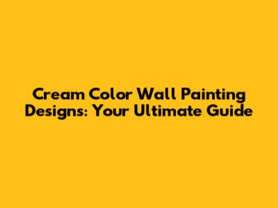 Cream Color Wall Painting Designs: Your Ultimate Guide