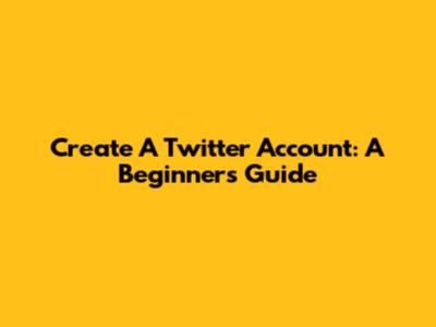Create A Twitter Account: A Beginner's Guide