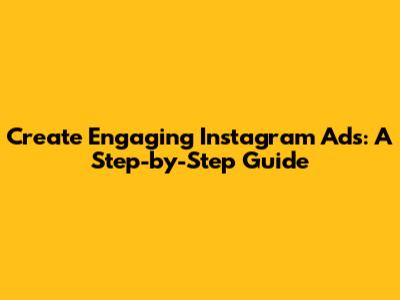 Create Engaging Instagram Ads: A Step-by-Step Guide