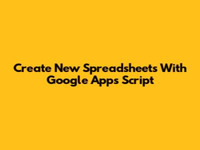 Create New Spreadsheets With Google Apps Script