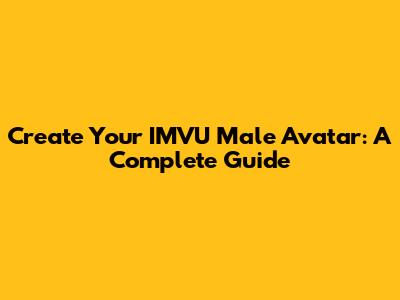 Create Your IMVU Male Avatar: A Complete Guide