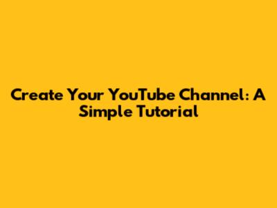 Create Your YouTube Channel: A Simple Tutorial
