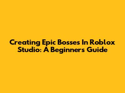 Creating Epic Bosses In Roblox Studio: A Beginner's Guide