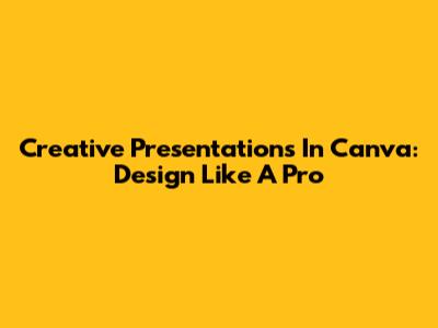 Creative Presentations In Canva: Design Like A Pro