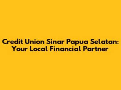 Credit Union Sinar Papua Selatan: Your Local Financial Partner
