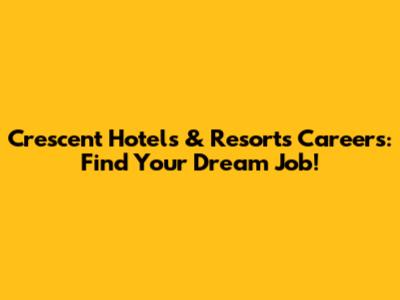 Crescent Hotels & Resorts Careers: Find Your Dream Job!