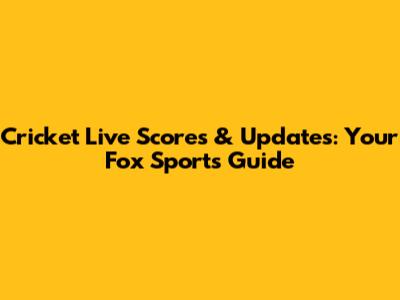 Cricket Live Scores & Updates: Your Fox Sports Guide