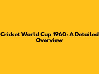 Cricket World Cup 1960: A Detailed Overview