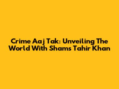 Crime Aaj Tak: Unveiling The World With Shams Tahir Khan