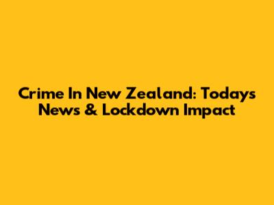 Crime In New Zealand: Today's News & Lockdown Impact