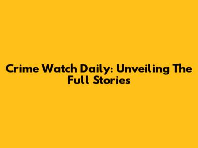 Crime Watch Daily: Unveiling The Full Stories