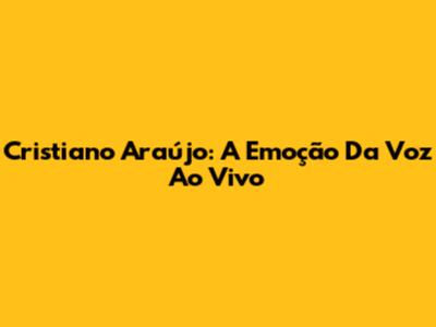 Cristiano Araújo: A Emoção Da Voz Ao Vivo