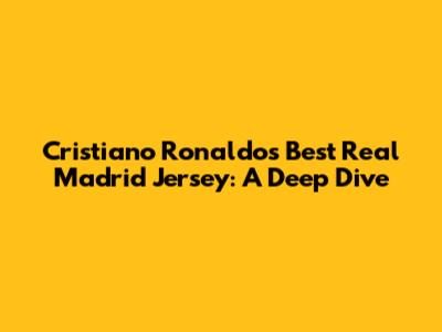 Cristiano Ronaldo's Best Real Madrid Jersey: A Deep Dive