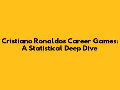 Cristiano Ronaldo's Career Games: A Statistical Deep Dive