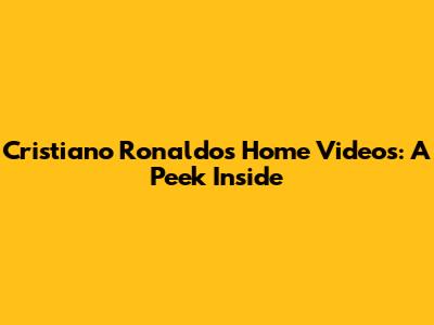 Cristiano Ronaldo's Home Videos: A Peek Inside