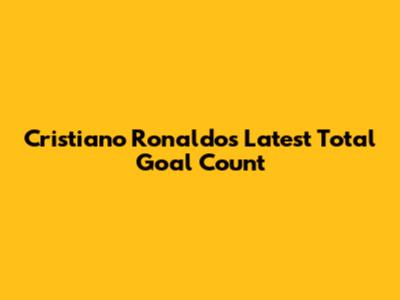 Cristiano Ronaldo's Latest Total Goal Count