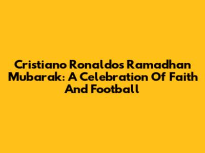 Cristiano Ronaldo's Ramadhan Mubarak: A Celebration Of Faith And Football