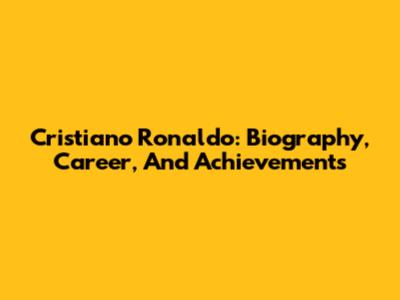 Cristiano Ronaldo: Biography, Career, And Achievements
