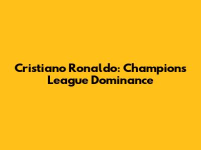 Cristiano Ronaldo: Champions League Dominance