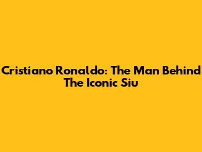 Cristiano Ronaldo: The Man Behind The Iconic "Siu"