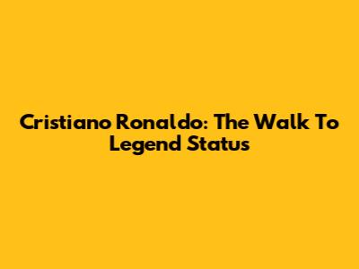 Cristiano Ronaldo: The Walk To Legend Status