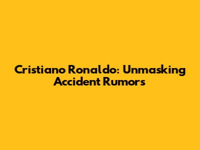 Cristiano Ronaldo: Unmasking Accident Rumors