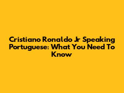Cristiano Ronaldo Jr Speaking Portuguese: What You Need To Know