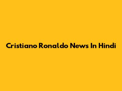 Cristiano Ronaldo News In Hindi