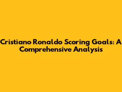 Cristiano Ronaldo Scoring Goals: A Comprehensive Analysis