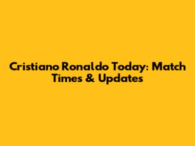 Cristiano Ronaldo Today: Match Times & Updates