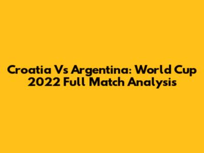 Croatia Vs Argentina: World Cup 2022 Full Match Analysis