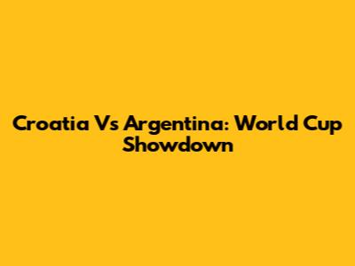 Croatia Vs Argentina: World Cup Showdown