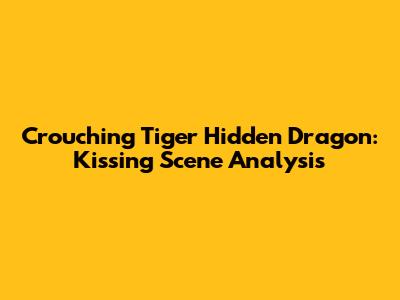 Crouching Tiger Hidden Dragon: Kissing Scene Analysis