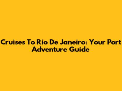 Cruises To Rio De Janeiro: Your Port Adventure Guide