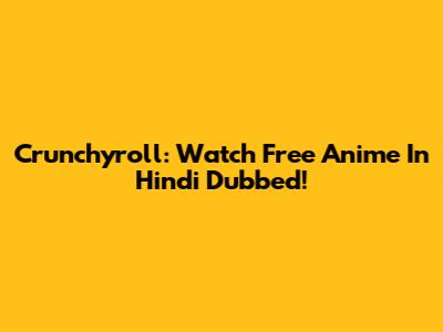 Crunchyroll: Watch Free Anime In Hindi Dubbed!