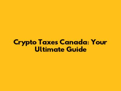 Crypto Taxes Canada: Your Ultimate Guide