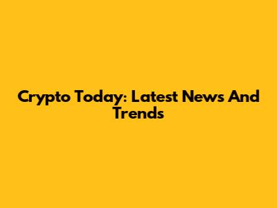Crypto Today: Latest News And Trends