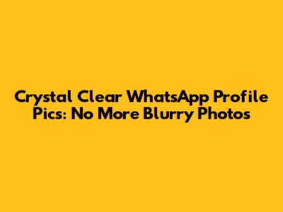 Crystal Clear WhatsApp Profile Pics: No More Blurry Photos