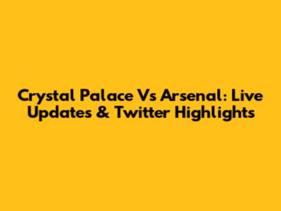 Crystal Palace Vs Arsenal: Live Updates & Twitter Highlights