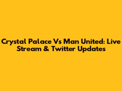 Crystal Palace Vs Man United: Live Stream & Twitter Updates