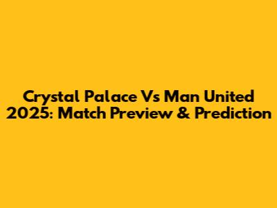 Crystal Palace Vs Man United 2025: Match Preview & Prediction