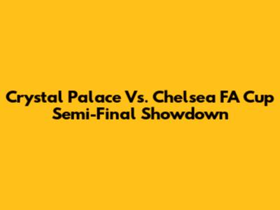Crystal Palace Vs. Chelsea FA Cup Semi-Final Showdown