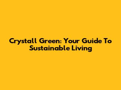 Crystall Green: Your Guide To Sustainable Living