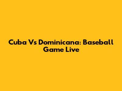 Cuba Vs Dominicana: Baseball Game Live