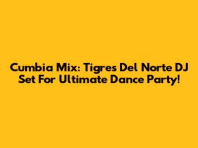 Cumbia Mix: Tigres Del Norte DJ Set For Ultimate Dance Party!