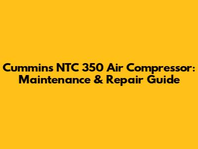 Cummins NTC 350 Air Compressor: Maintenance & Repair Guide