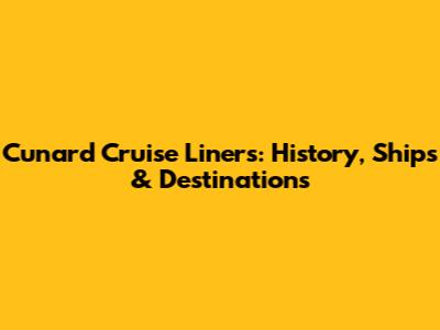 Cunard Cruise Liners: History, Ships & Destinations