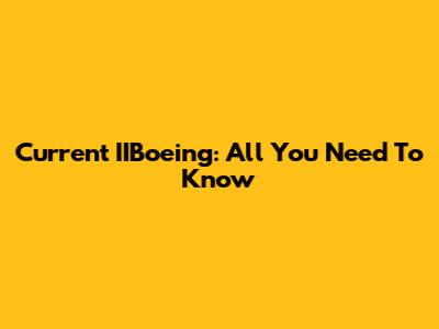 Current IIBoeing: All You Need To Know